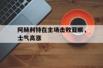关于阿赫利特在主场击败亚眠，士气高涨的信息